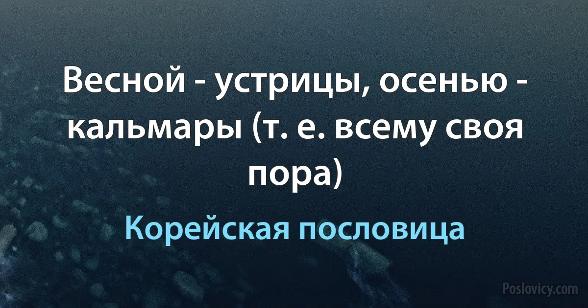 Весной - устрицы, осенью - кальмары (т. е. всему своя пора) (Корейская пословица)