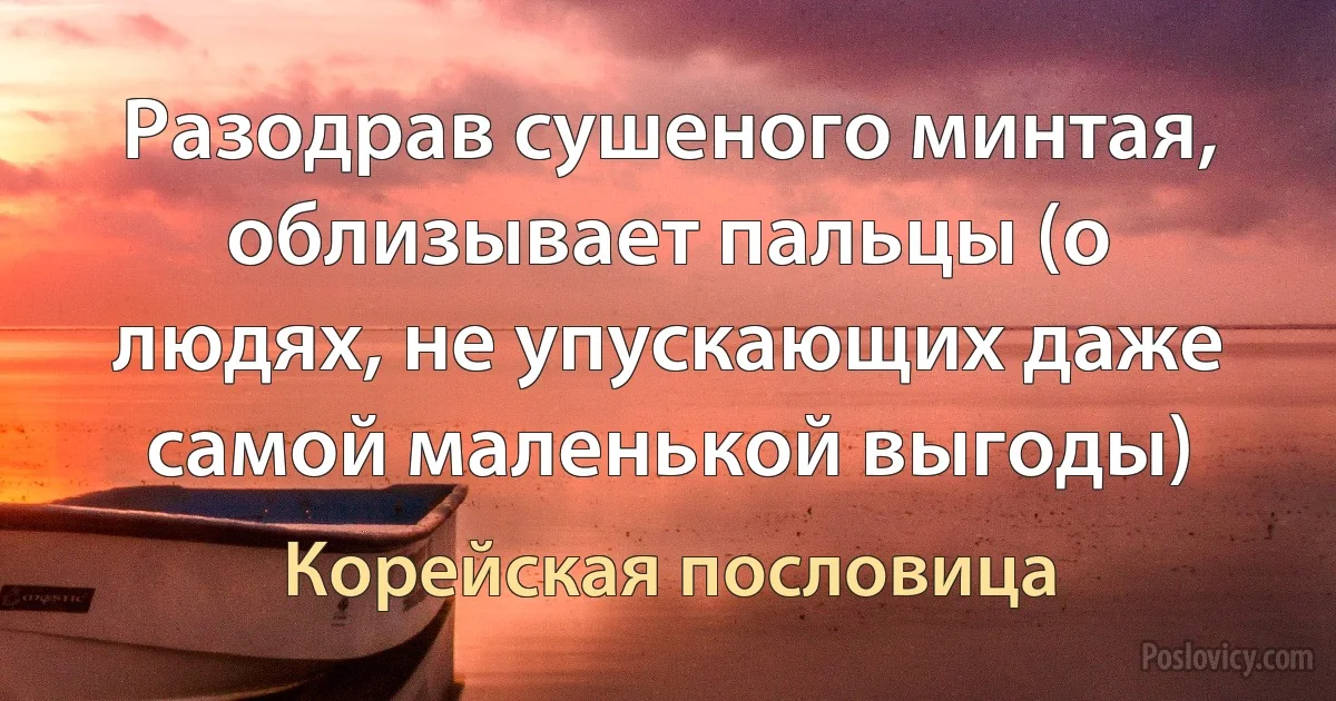 Разодрав сушеного минтая, облизывает пальцы (о людях, не упускающих даже самой маленькой выгоды) (Корейская пословица)