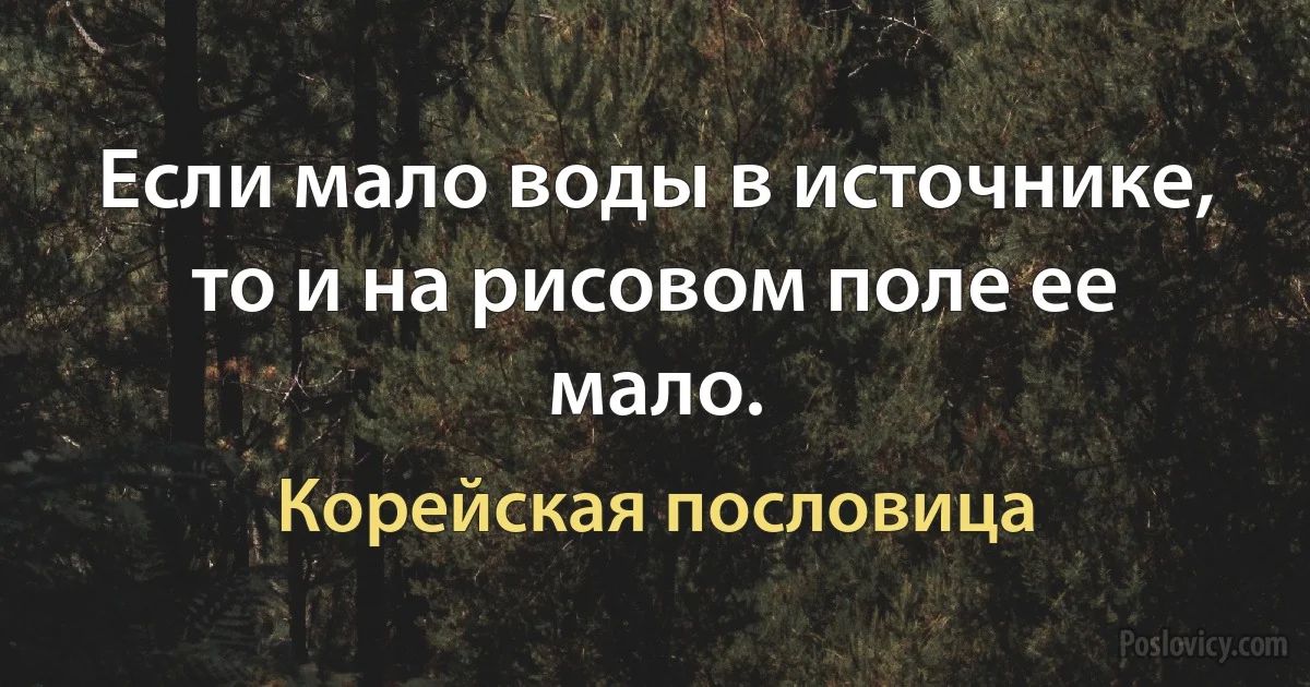 Если мало воды в источнике, то и на рисовом поле ее мало. (Корейская пословица)