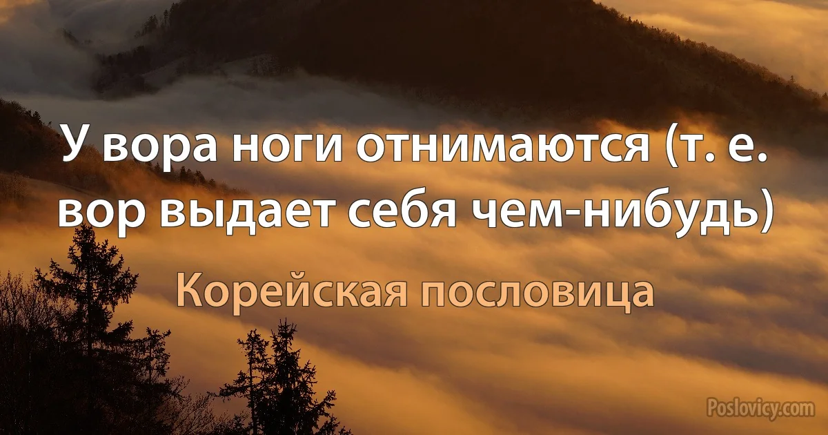 У вора ноги отнимаются (т. е. вор выдает себя чем-нибудь) (Корейская пословица)