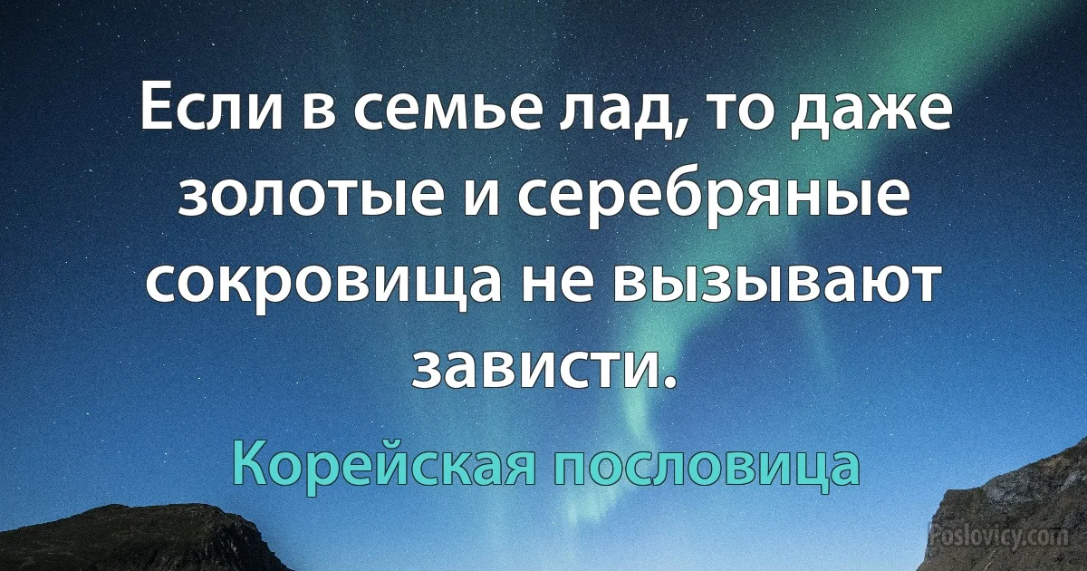 Если в семье лад, то даже золотые и серебряные сокровища не вызывают зависти. (Корейская пословица)