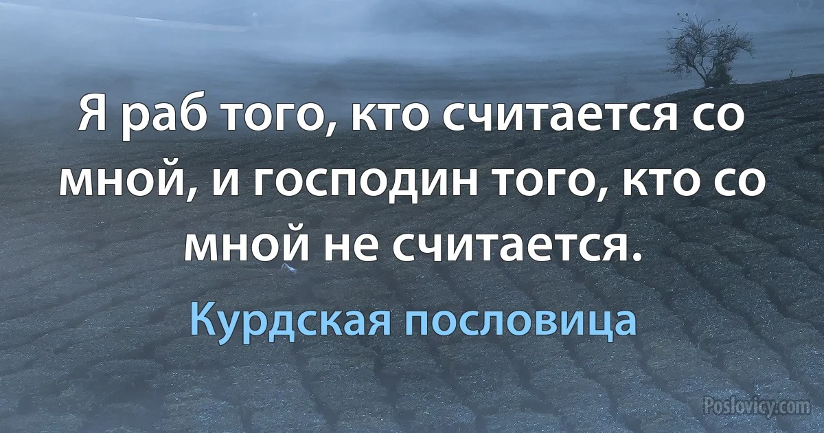 Я раб того, кто считается со мной, и господин того, кто со мной не считается. (Курдская пословица)