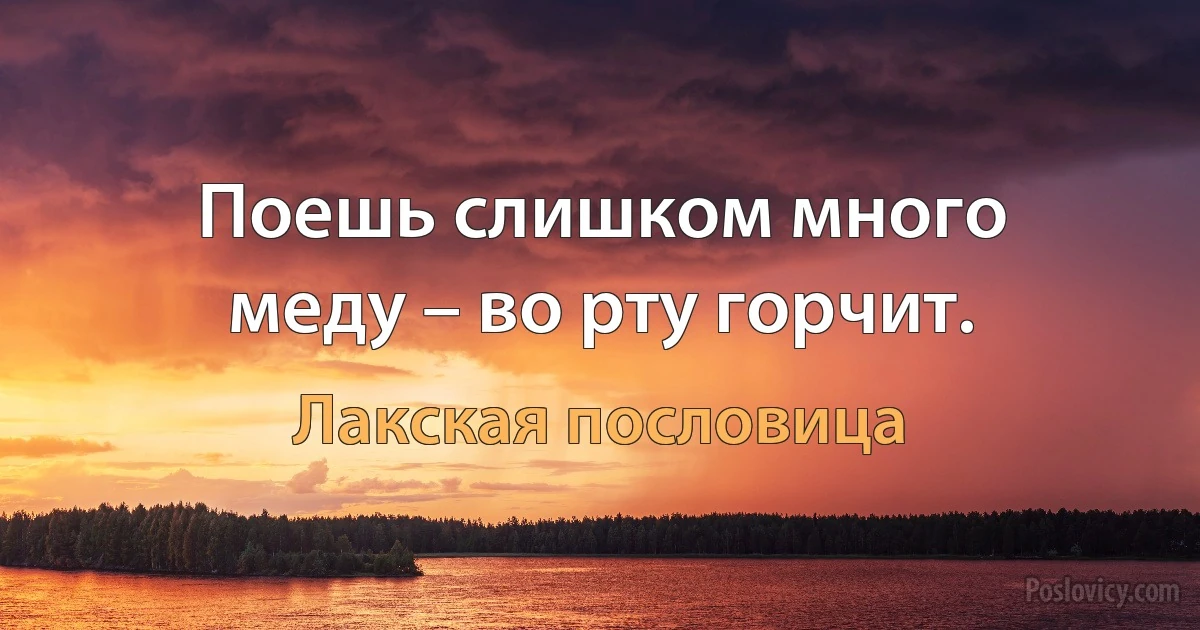 Поешь слишком много меду – во рту горчит. (Лакская пословица)