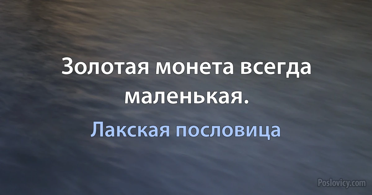 Золотая монета всегда маленькая. (Лакская пословица)