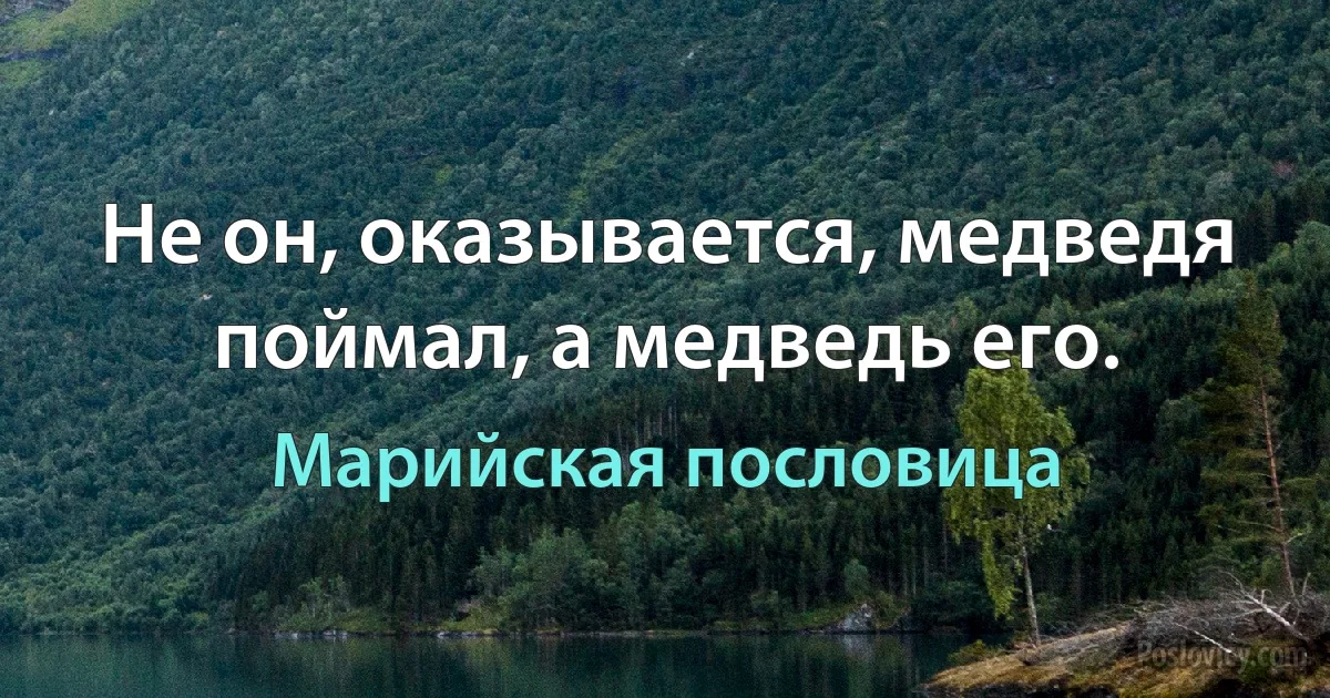 Не он, оказывается, медведя поймал, а медведь его. (Марийская пословица)