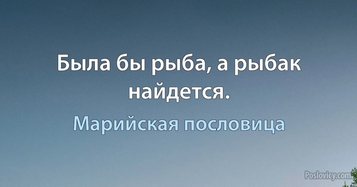 Была бы рыба, а рыбак найдется. (Марийская пословица)