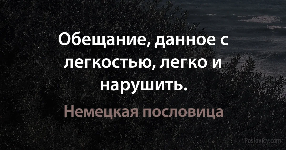 Обещание, данное с легкостью, легко и нарушить. (Немецкая пословица)