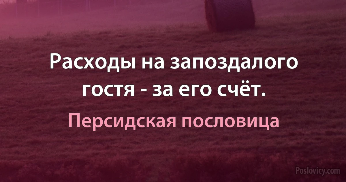 Расходы на запоздалого гостя - за его счёт. (Персидская пословица)