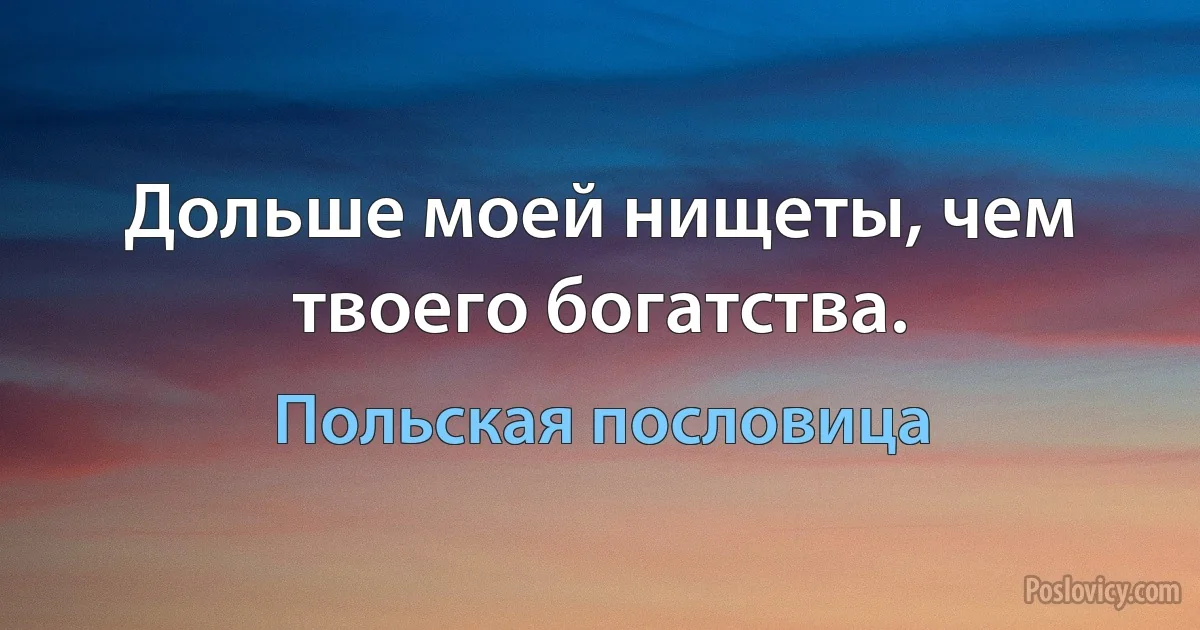 Дольше моей нищеты, чем твоего богатства. (Польская пословица)