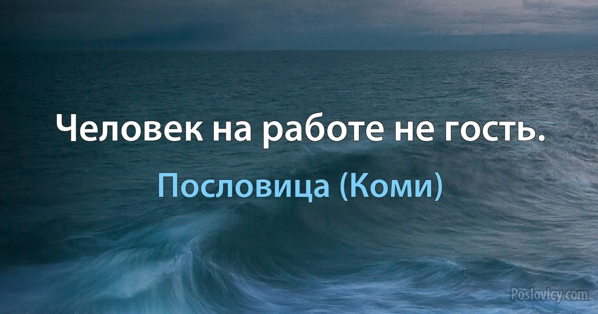 Человек на работе не гость. (Пословица (Коми))