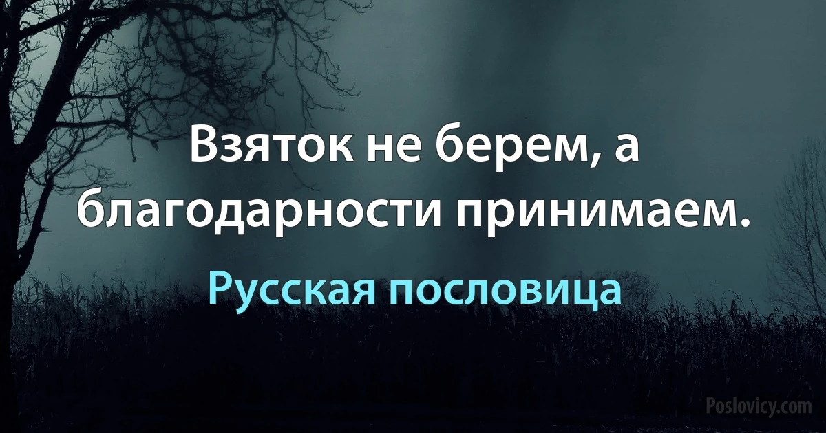 Взяток не берем, а благодарности принимаем. (Русская пословица)