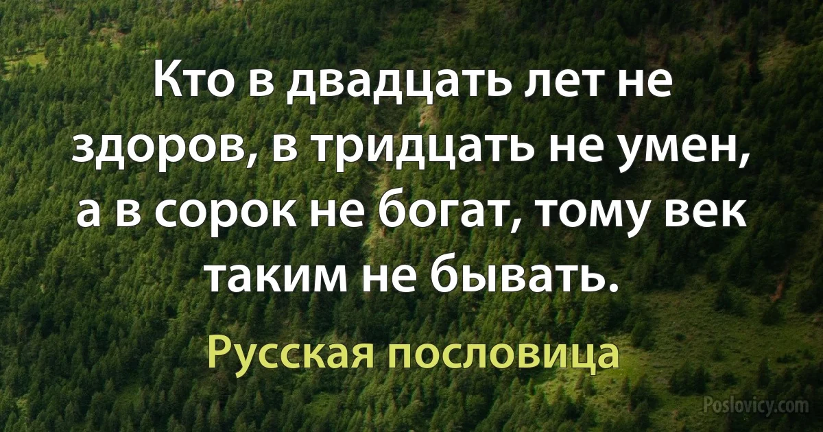 Кто в двадцать лет не здоров, в тридцать не умен, а в сорок не богат, тому век таким не бывать. (Русская пословица)