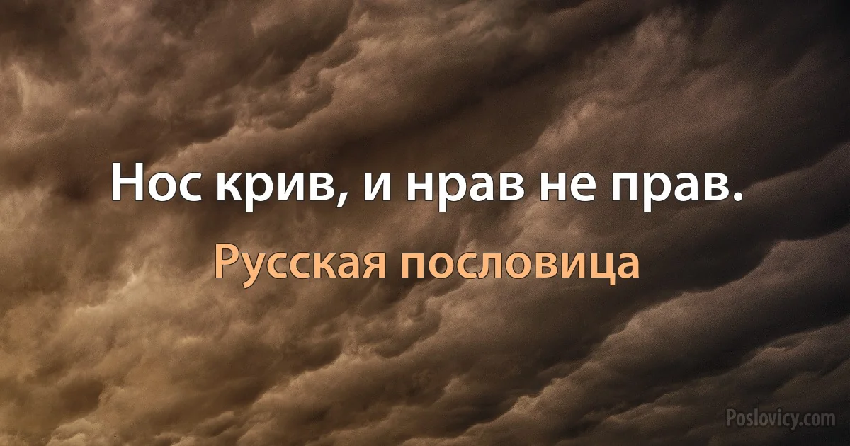 Нос крив, и нрав не прав. (Русская пословица)