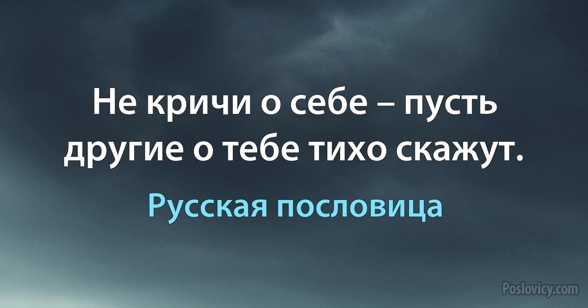 Не кричи о себе – пусть другие о тебе тихо скажут. (Русская пословица)