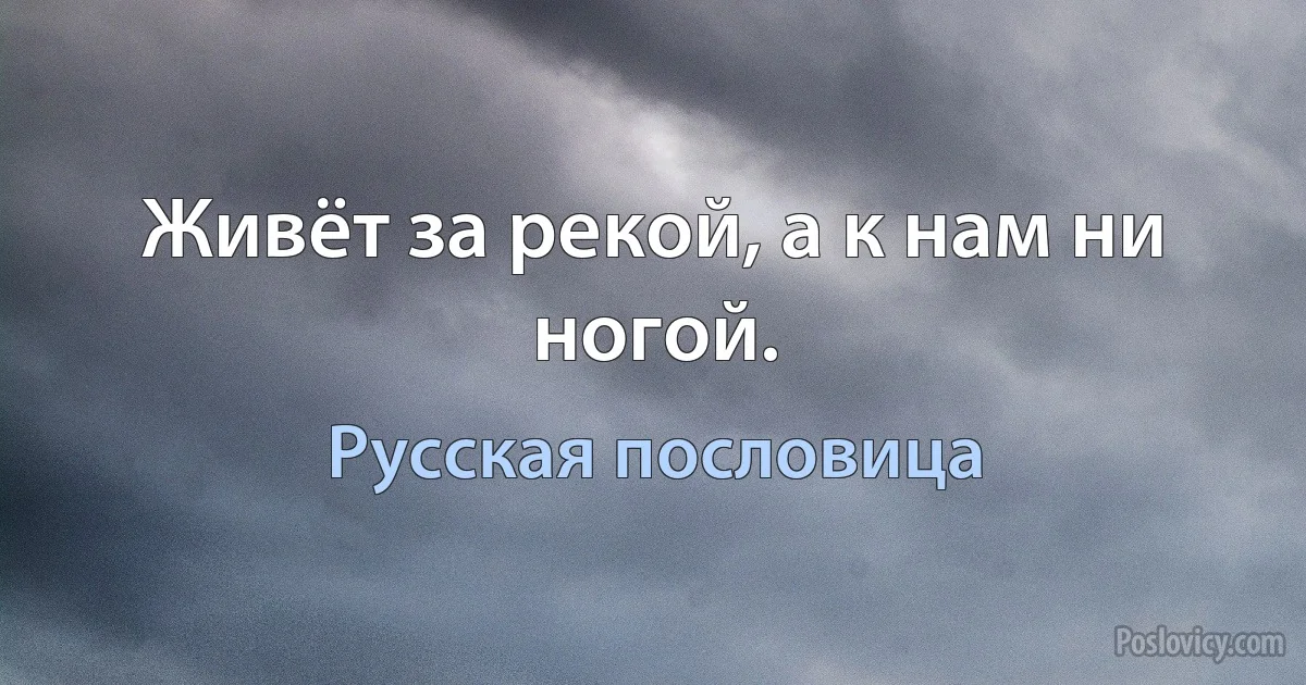 Живёт за рекой, а к нам ни ногой. (Русская пословица)