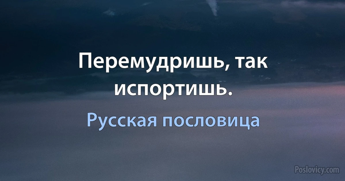 Перемудришь, так испортишь. (Русская пословица)