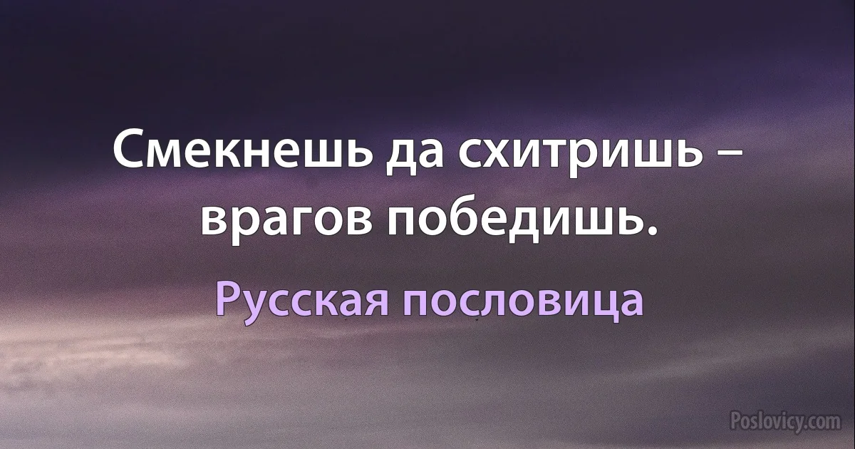 Смекнешь да схитришь – врагов победишь. (Русская пословица)