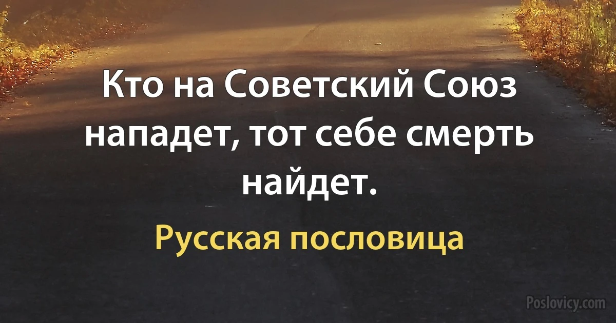 Кто на Советский Союз нападет, тот себе смерть найдет. (Русская пословица)