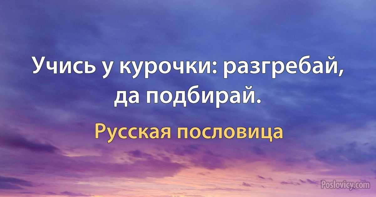 Учись у курочки: разгребай, да подбирай. (Русская пословица)