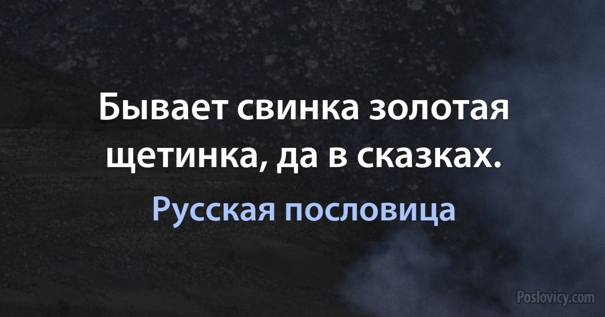 Бывает свинка золотая щетинка, да в сказках. (Русская пословица)