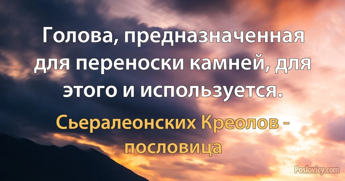 Голова, предназначенная для переноски камней, для этого и используется. (Сьералеонских Креолов - пословица)