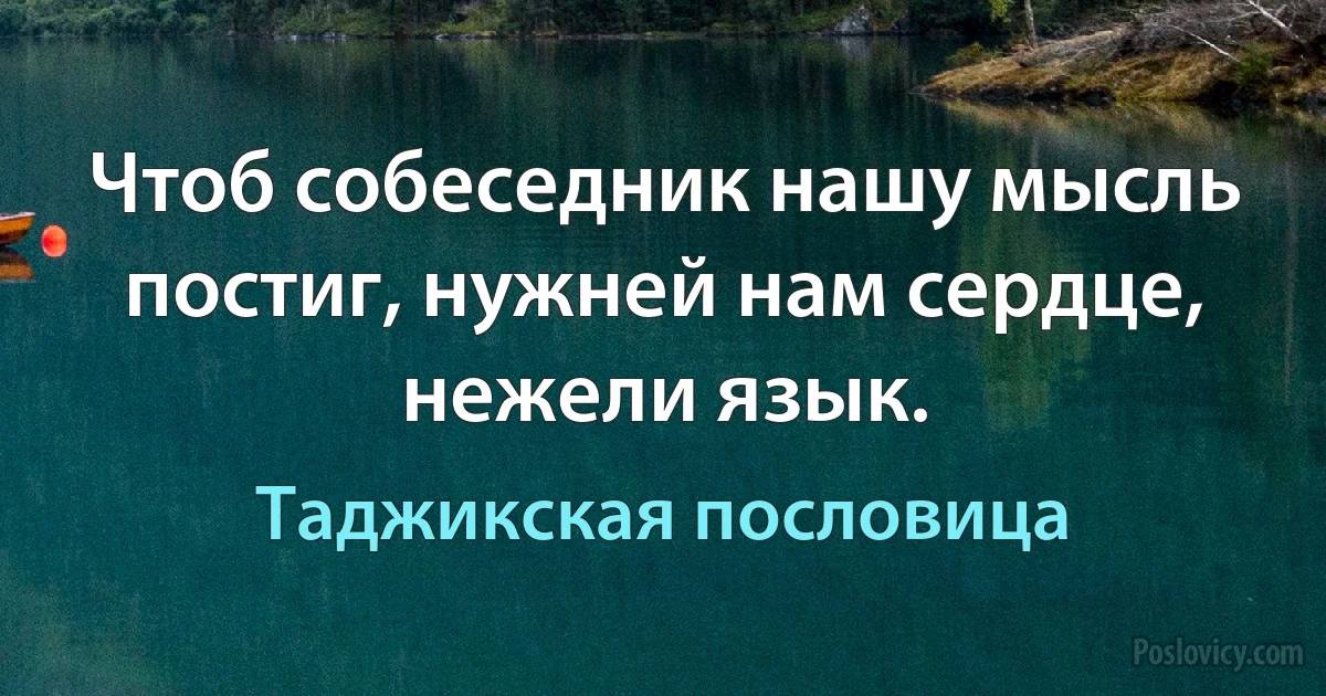 Чтоб собеседник нашу мысль постиг, нужней нам сердце, нежели язык. (Таджикская пословица)