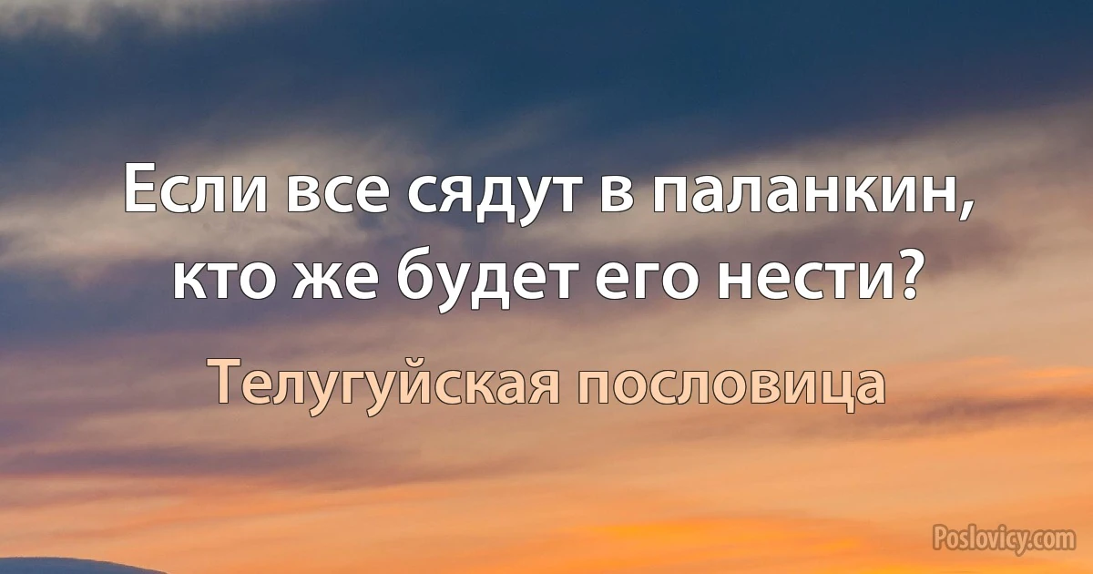 Если все сядут в паланкин, кто же будет его нести? (Телугуйская пословица)