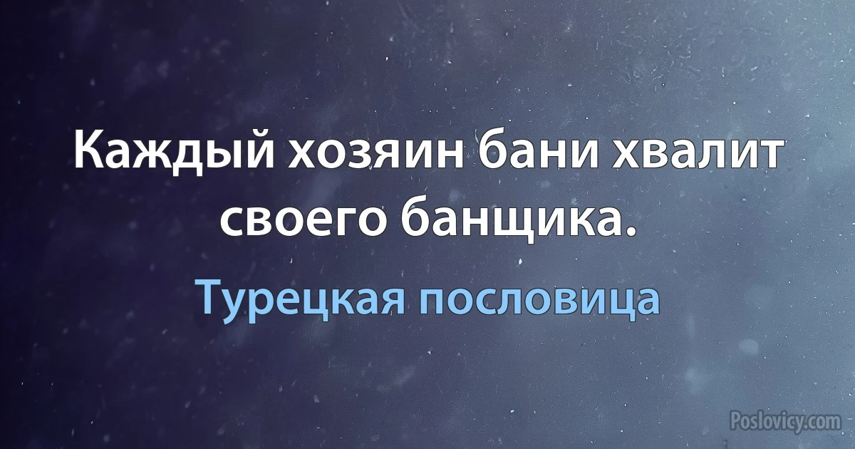 Каждый хозяин бани хвалит своего банщика. (Турецкая пословица)