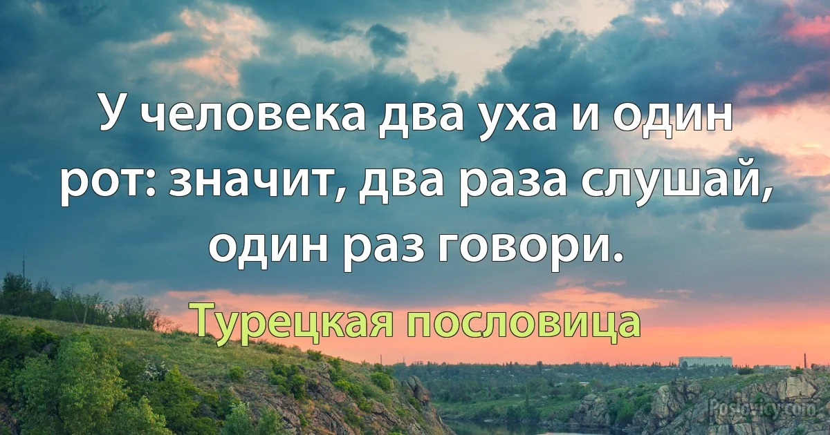 У человека два уха и один рот: значит, два раза слушай, один раз говори. (Турецкая пословица)