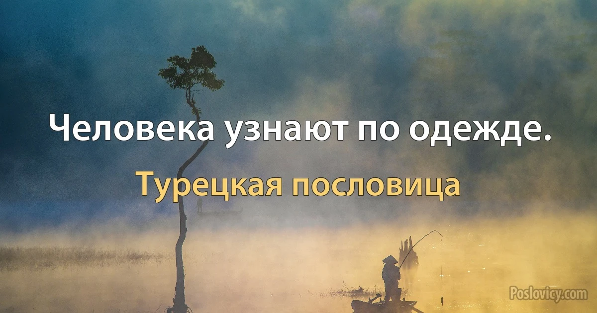 Человека узнают по одежде. (Турецкая пословица)