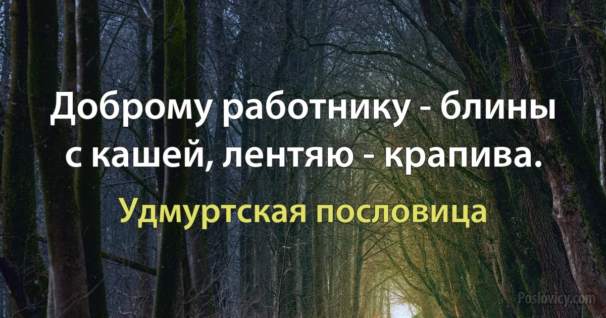 Доброму работнику - блины с кашей, лентяю - крапива. (Удмуртская пословица)