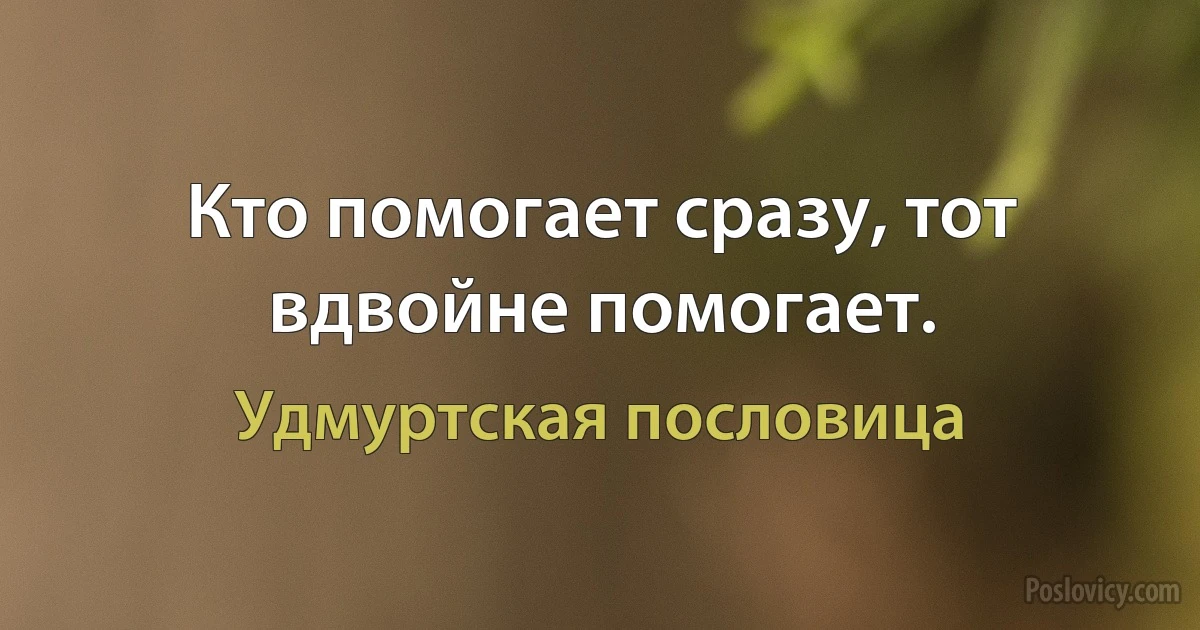 Кто помогает сразу, тот вдвойне помогает. (Удмуртская пословица)