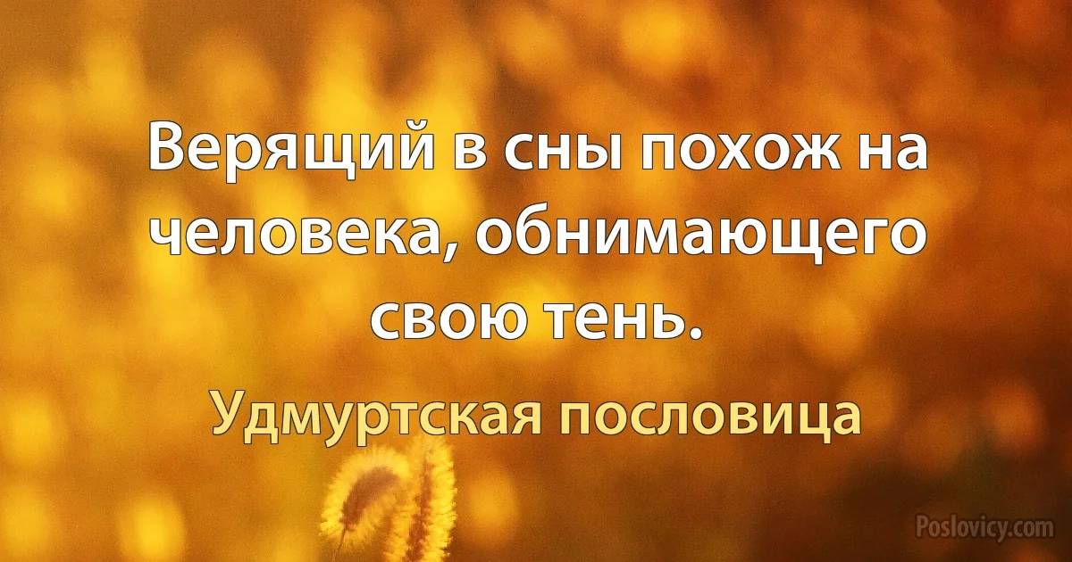 Верящий в сны похож на человека, обнимающего свою тень. (Удмуртская пословица)