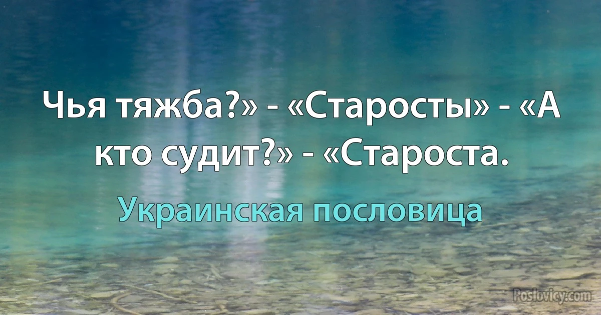 Чья тяжба?» - «Старосты» - «А кто судит?» - «Староста. (Украинская пословица)