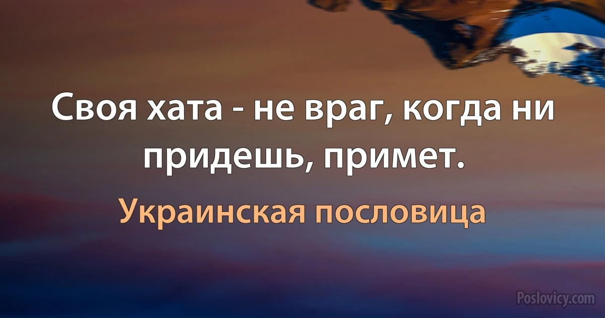 Своя хата - не враг, когда ни придешь, примет. (Украинская пословица)