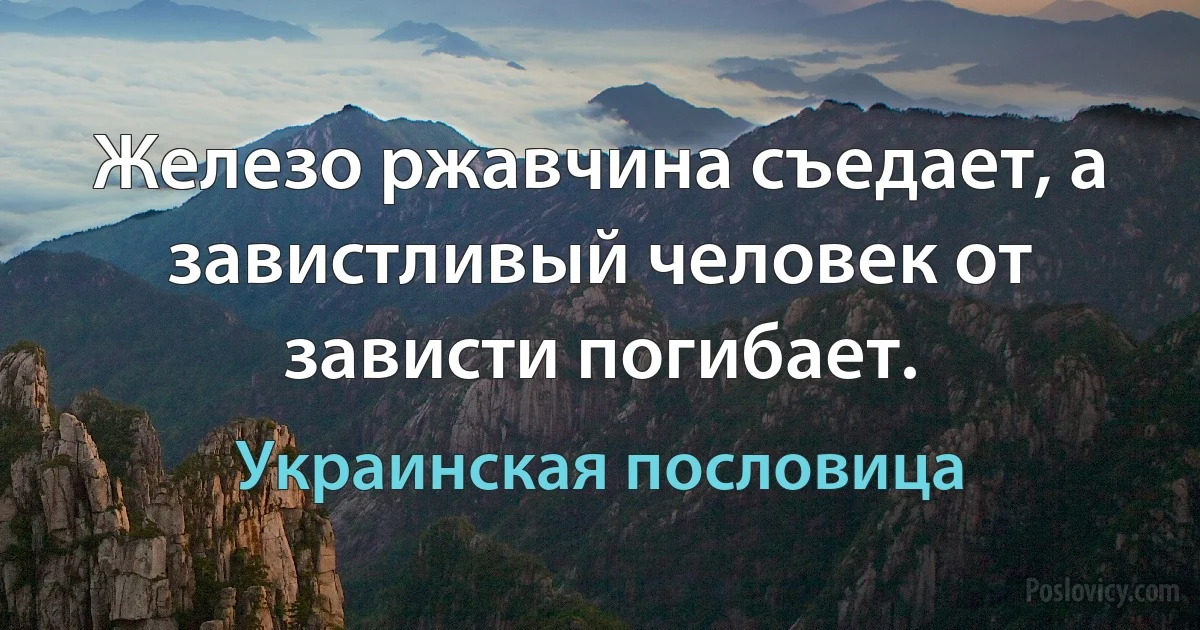 Железо ржавчина съедает, а завистливый человек от зависти погибает. (Украинская пословица)