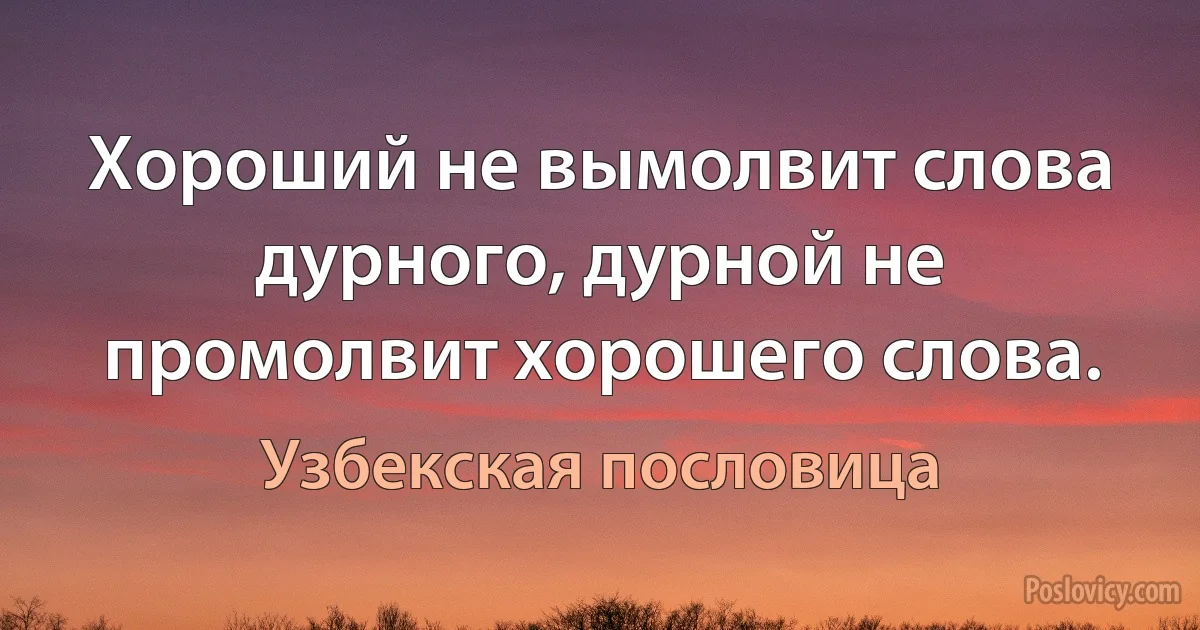 Хороший не вымолвит слова дурного, дурной не промолвит хорошего слова. (Узбекская пословица)