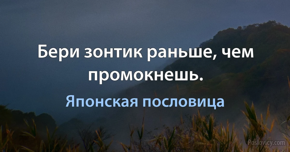 Бери зонтик раньше, чем промокнешь. (Японская пословица)