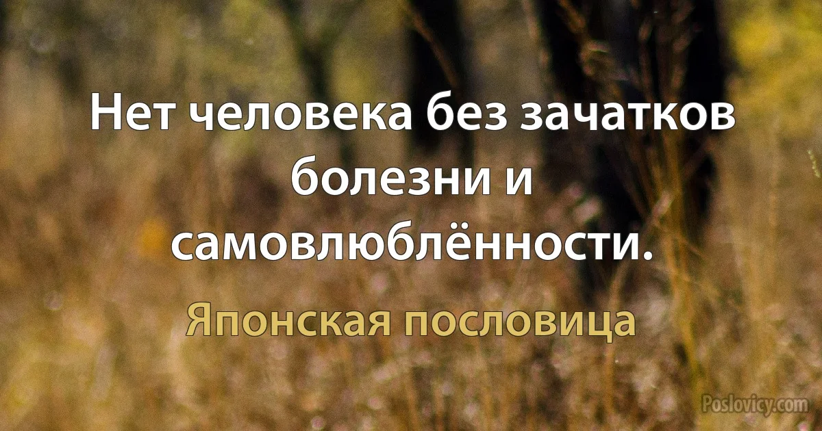 Нет человека без зачатков болезни и самовлюблённости. (Японская пословица)