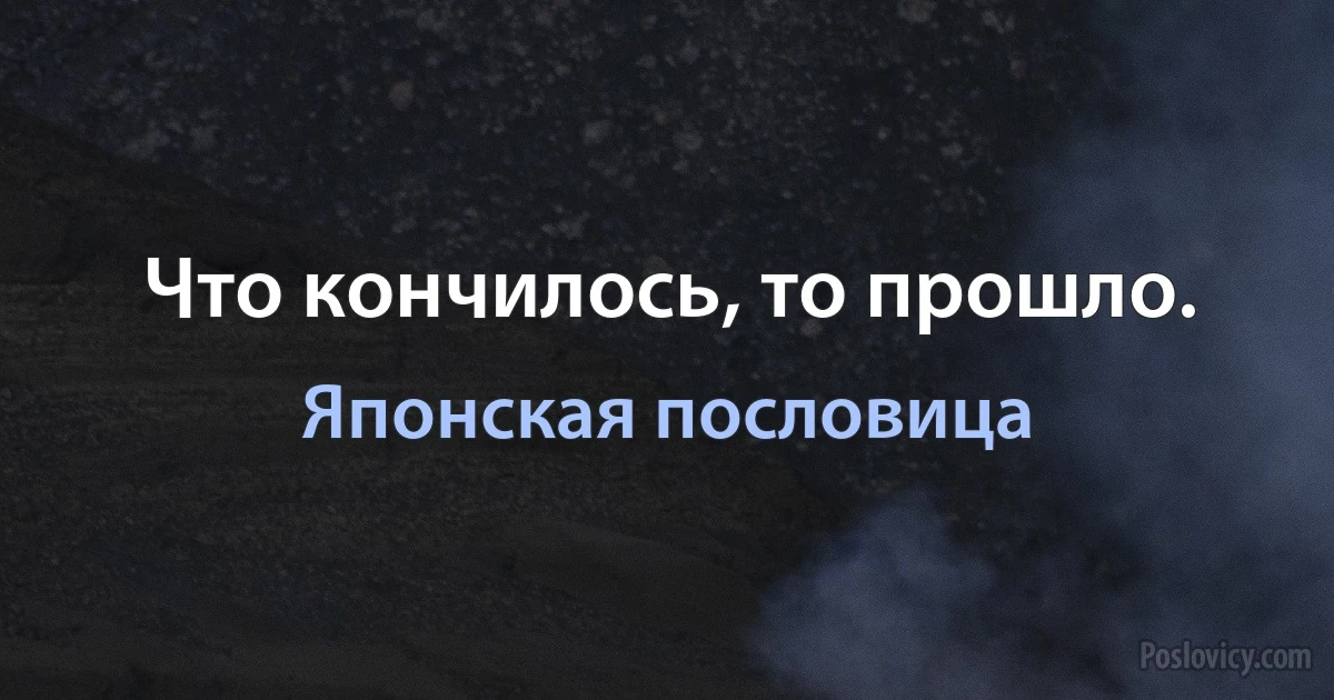 Что кончилось, то прошло. (Японская пословица)