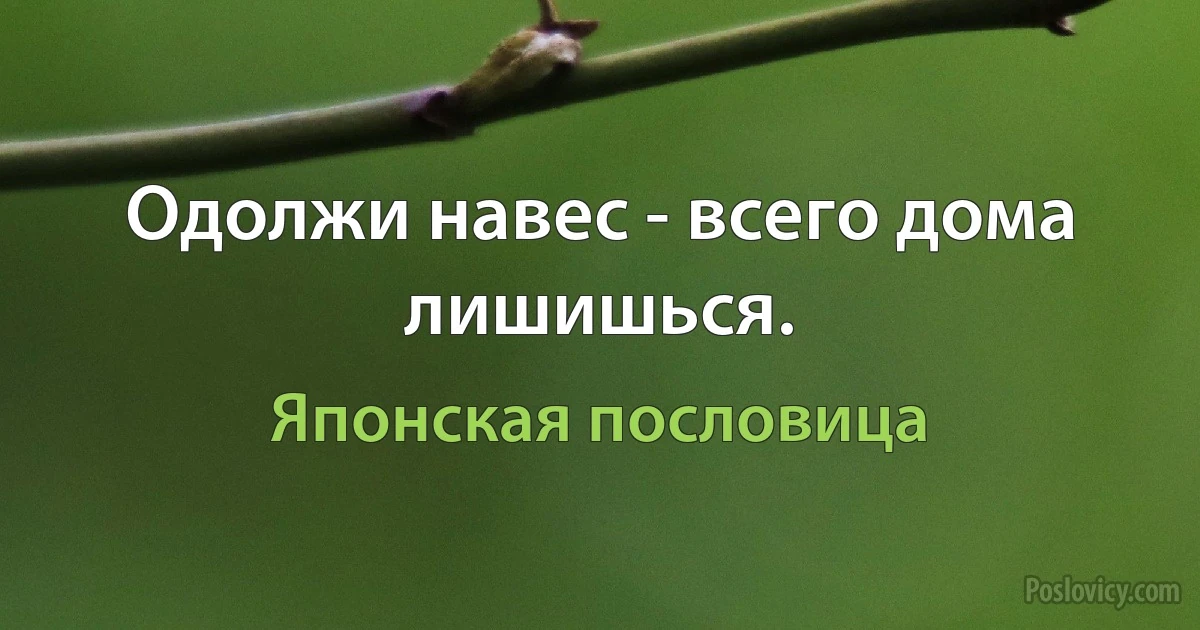 Одолжи навес - всего дома лишишься. (Японская пословица)