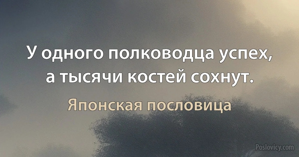 У одного полководца успех, а тысячи костей сохнут. (Японская пословица)