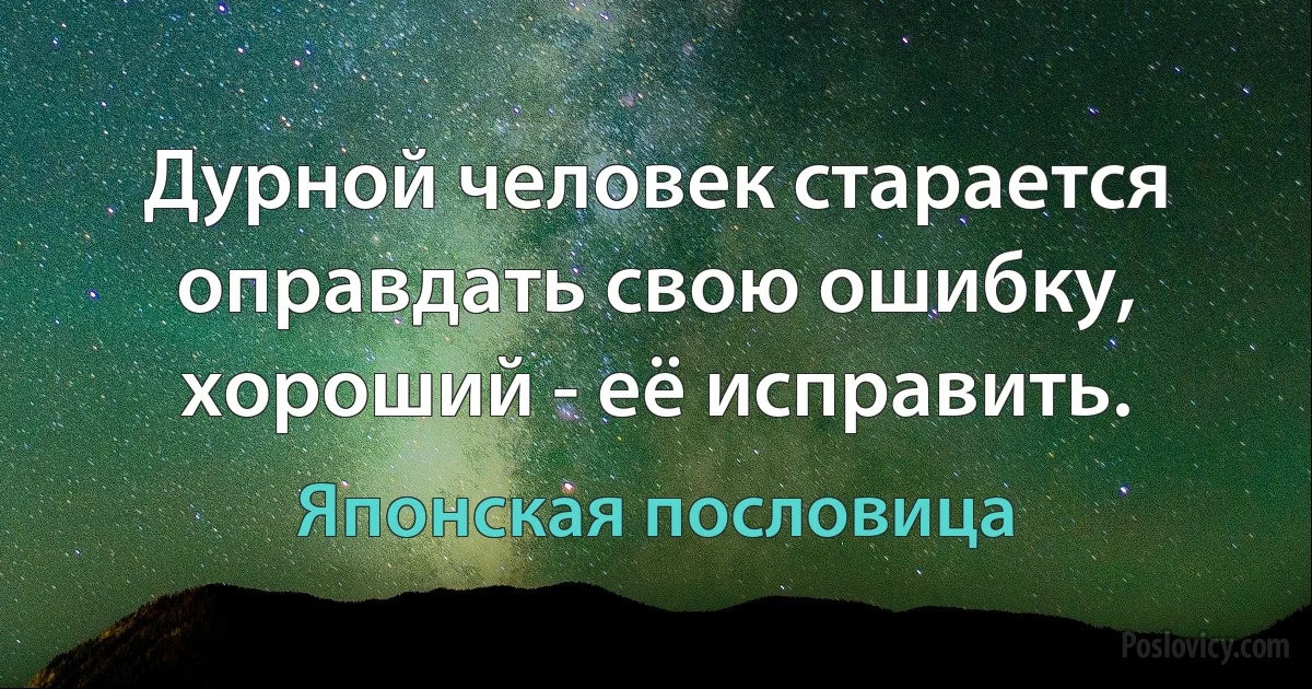 Дурной человек старается оправдать свою ошибку, хороший - её исправить. (Японская пословица)