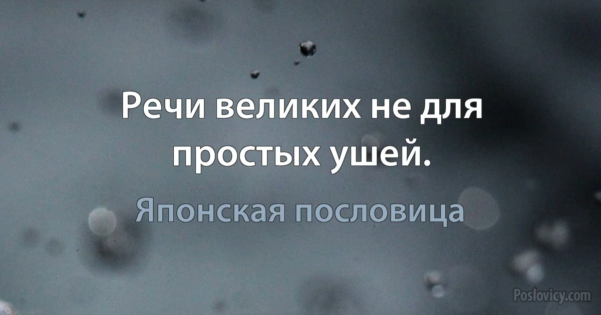 Речи великих не для простых ушей. (Японская пословица)