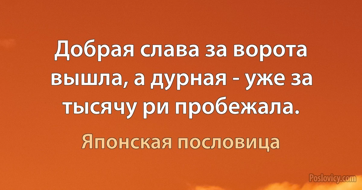 Добрая слава за ворота вышла, а дурная - уже за тысячу ри пробежала. (Японская пословица)