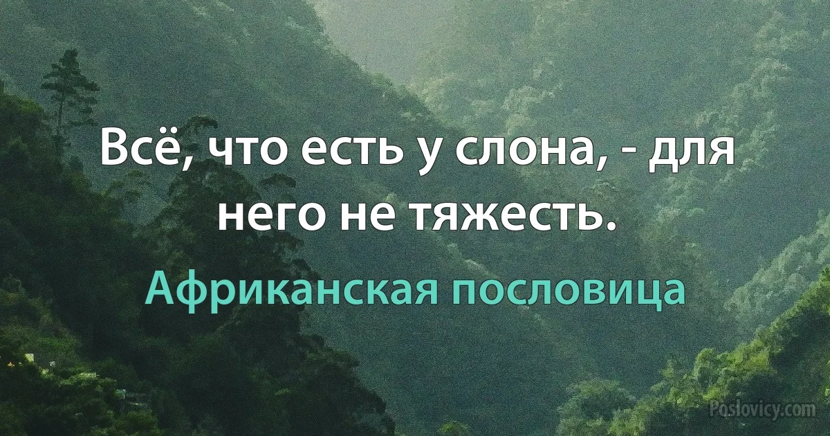 Всё, что есть у слона, - для него не тяжесть. (Африканская пословица)