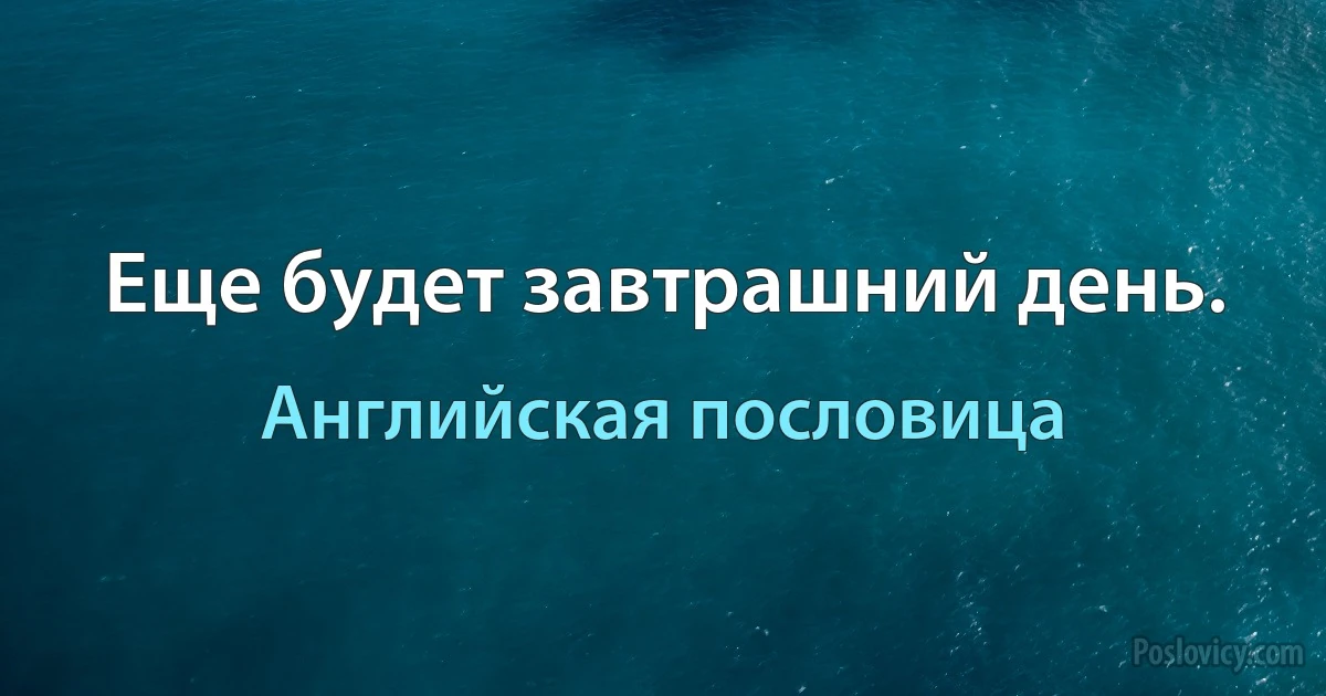 Еще будет завтрашний день. (Английская пословица)