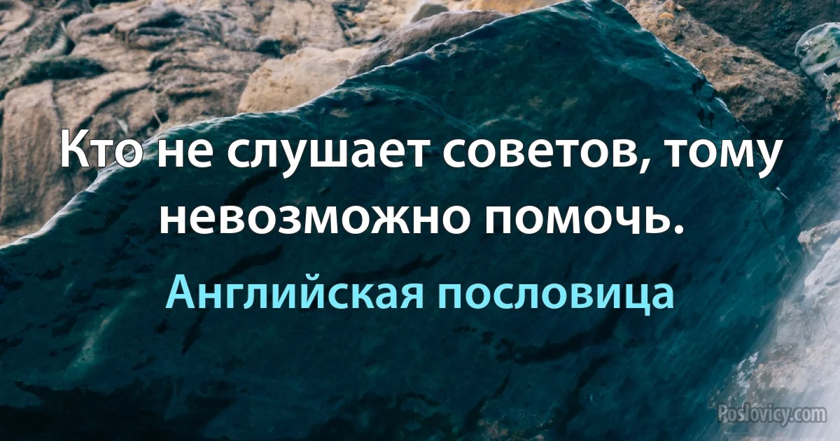 Кто не слушает советов, тому невозможно помочь. (Английская пословица)