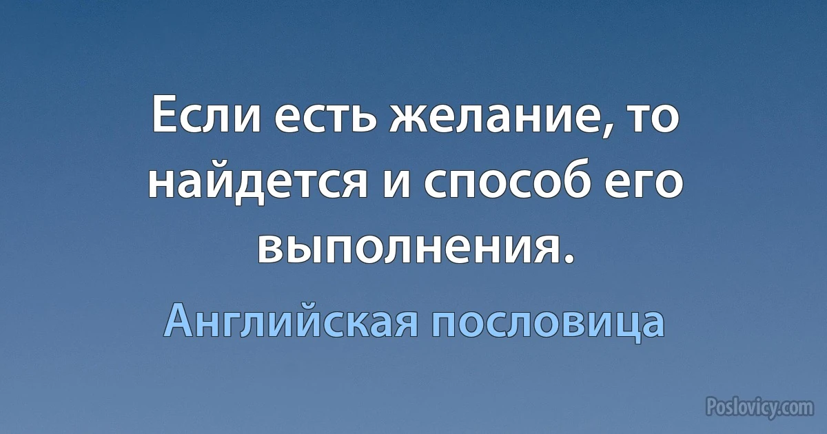 Если есть желание, то найдется и способ его выполнения. (Английская пословица)