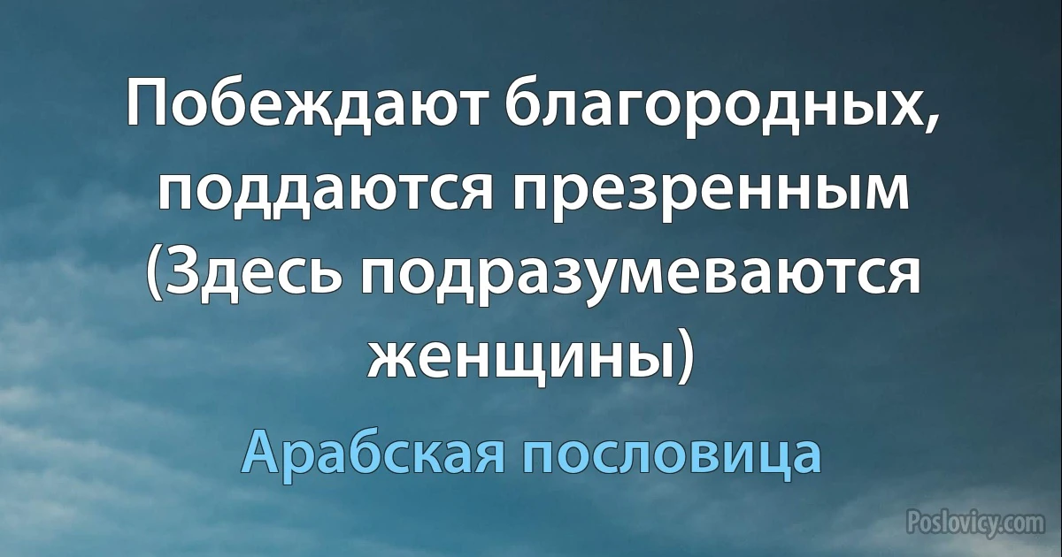 Побеждают благородных, поддаются презренным (Здесь подразумеваются женщины) (Арабская пословица)